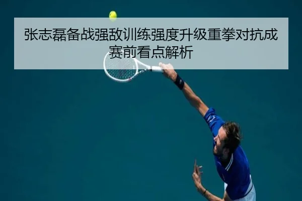 张志磊备战强敌训练强度升级重拳对抗成赛前看点解析