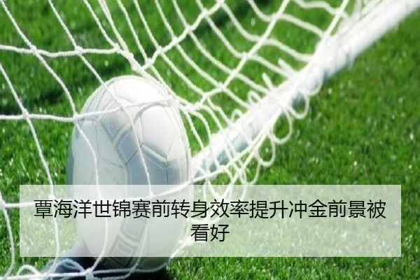 覃海洋世锦赛前转身效率提升冲金前景被看好