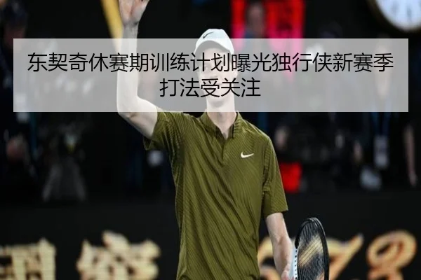 东契奇休赛期训练计划曝光独行侠新赛季打法受关注