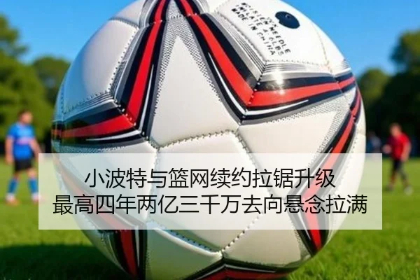 小波特与篮网续约拉锯升级 最高四年两亿三千万去向悬念拉满