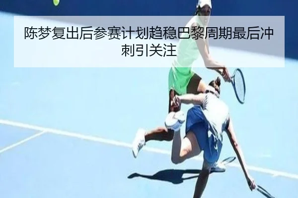陈梦复出后参赛计划趋稳巴黎周期最后冲刺引关注