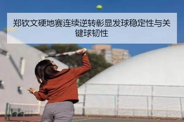 郑钦文硬地赛连续逆转彰显发球稳定性与关键球韧性