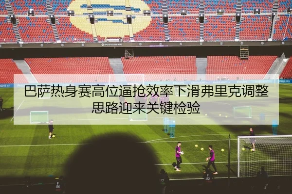 巴萨热身赛高位逼抢效率下滑弗里克调整思路迎来关键检验